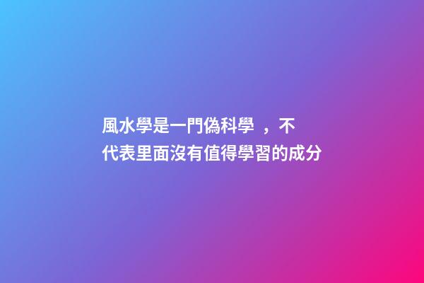 風水學是一門偽科學，不代表里面沒有值得學習的成分